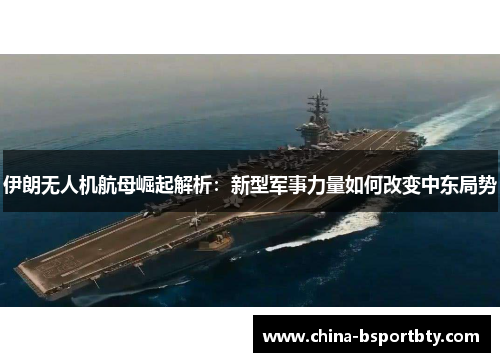伊朗无人机航母崛起解析：新型军事力量如何改变中东局势