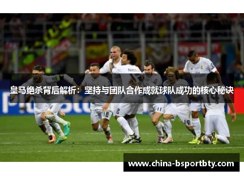 皇马绝杀背后解析：坚持与团队合作成就球队成功的核心秘诀