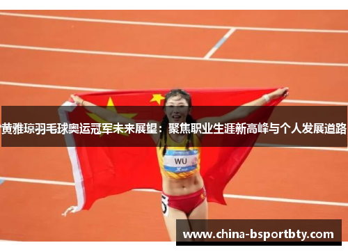 黄雅琼羽毛球奥运冠军未来展望：聚焦职业生涯新高峰与个人发展道路