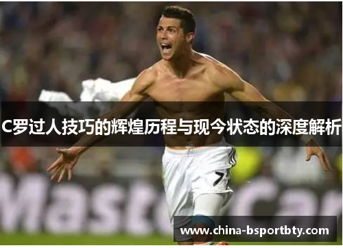 C罗过人技巧的辉煌历程与现今状态的深度解析