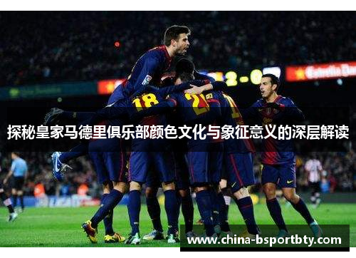 探秘皇家马德里俱乐部颜色文化与象征意义的深层解读