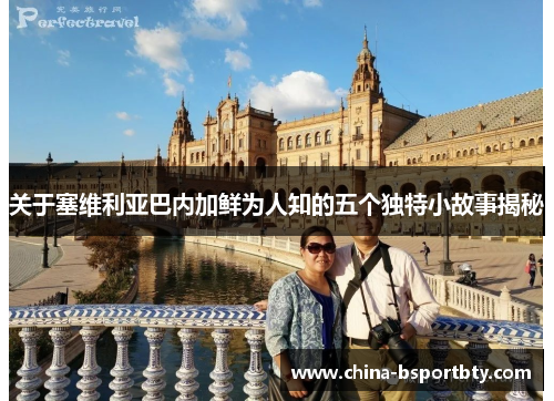 关于塞维利亚巴内加鲜为人知的五个独特小故事揭秘