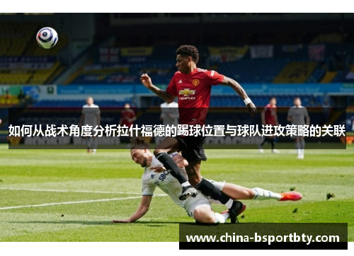 如何从战术角度分析拉什福德的踢球位置与球队进攻策略的关联