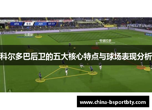 科尔多巴后卫的五大核心特点与球场表现分析