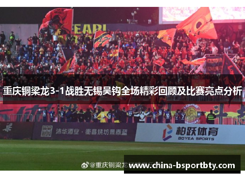 重庆铜梁龙3-1战胜无锡吴钩全场精彩回顾及比赛亮点分析