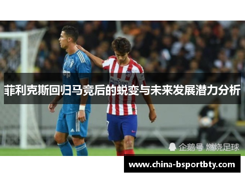 菲利克斯回归马竞后的蜕变与未来发展潜力分析