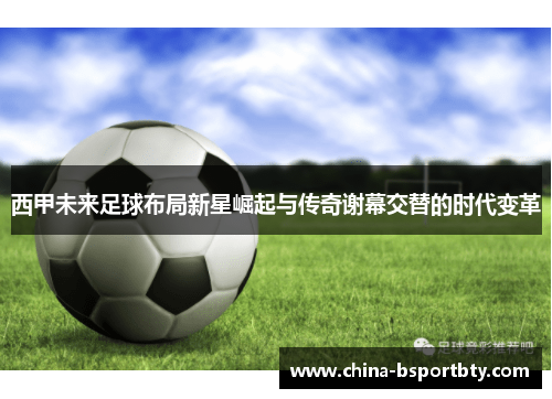 西甲未来足球布局新星崛起与传奇谢幕交替的时代变革
